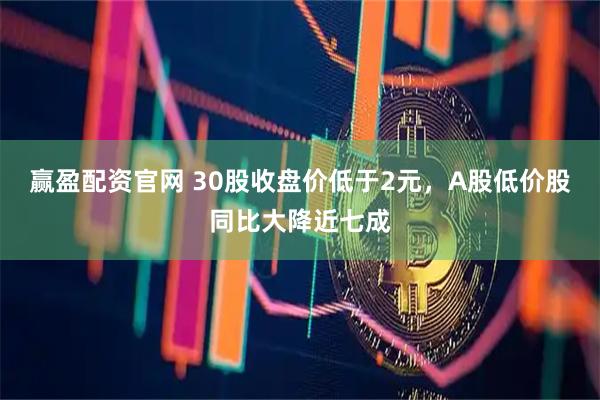 赢盈配资官网 30股收盘价低于2元，A股低价股同比大降近七成