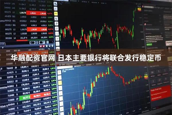 华融配资官网 日本主要银行将联合发行稳定币