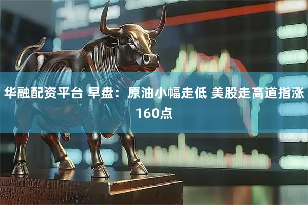 华融配资平台 早盘：原油小幅走低 美股走高道指涨160点