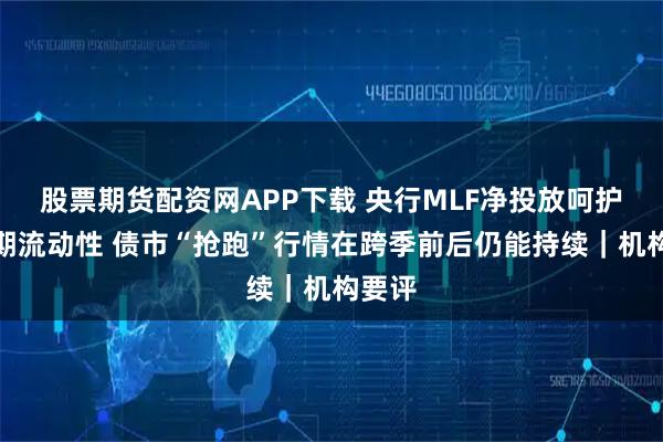 股票期货配资网APP下载 央行MLF净投放呵护中长期流动性 债市“抢跑”行情在跨季前后仍能持续｜机构要评