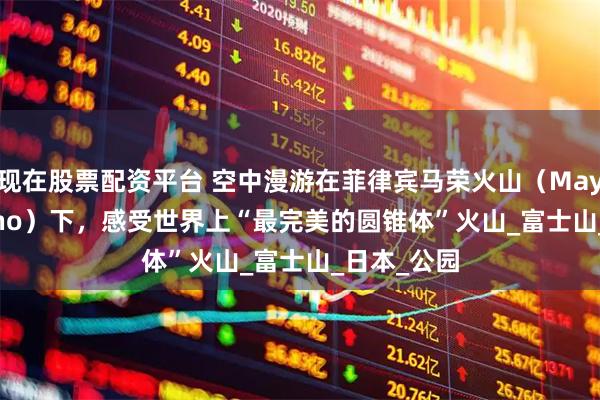 现在股票配资平台 空中漫游在菲律宾马荣火山（Mayon Volcano）下，感受世界上“最完美的圆锥体”火山_富士山_日本_公园