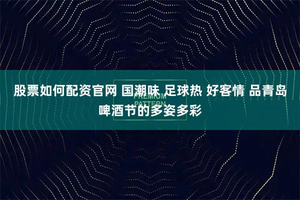 股票如何配资官网 国潮味 足球热 好客情 品青岛啤酒节的多姿多彩