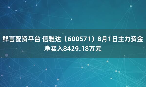 鲜言配资平台 信雅达（600571）8月1日主力资金净买入8429.18万元