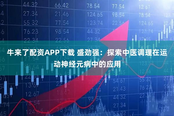 牛来了配资APP下载 盛劲强：探索中医调理在运动神经元病中的应用
