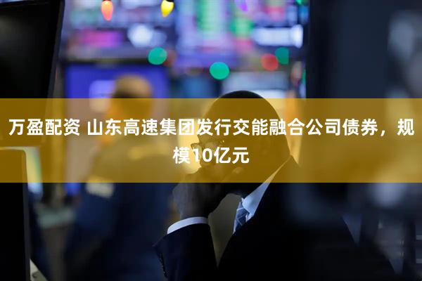 万盈配资 山东高速集团发行交能融合公司债券，规模10亿元