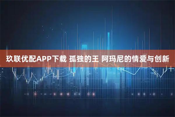 玖联优配APP下载 孤独的王 阿玛尼的情爱与创新