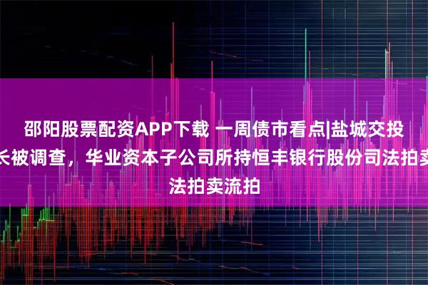邵阳股票配资APP下载 一周债市看点|盐城交投董事长被调查，华业资本子公司所持恒丰银行股份司法拍卖流拍