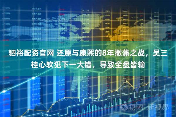 驷裕配资官网 还原与康熙的8年撤藩之战，吴三桂心软犯下一大错，导致全盘皆输