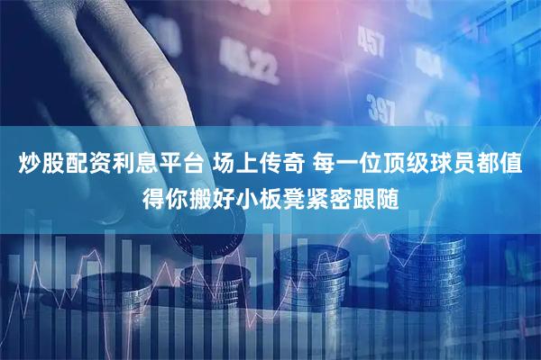 炒股配资利息平台 场上传奇 每一位顶级球员都值得你搬好小板凳紧密跟随