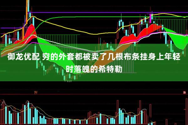 御龙优配 穷的外套都被卖了几根布条挂身上年轻时落魄的希特勒