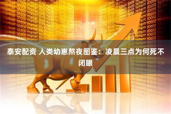 泰安配资 人类幼崽熬夜图鉴：凌晨三点为何死不闭眼
