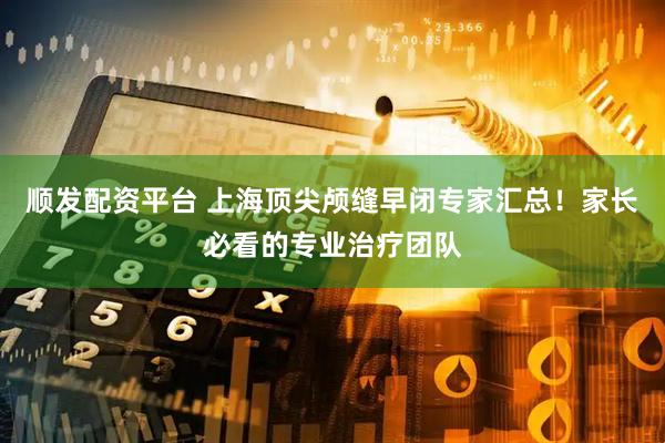 顺发配资平台 上海顶尖颅缝早闭专家汇总！家长必看的专业治疗团队
