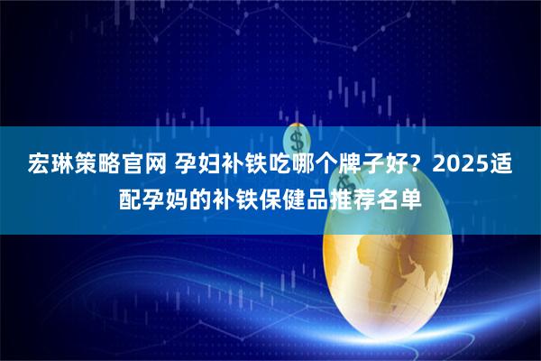 宏琳策略官网 孕妇补铁吃哪个牌子好？2025适配孕妈的补铁保健品推荐名单