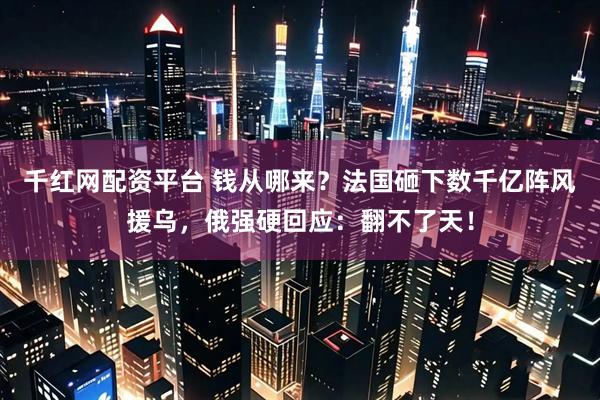 千红网配资平台 钱从哪来？法国砸下数千亿阵风援乌，俄强硬回应：翻不了天！