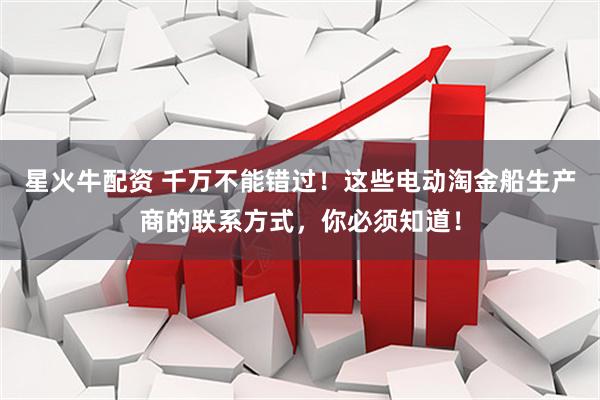 星火牛配资 千万不能错过！这些电动淘金船生产商的联系方式，你必须知道！