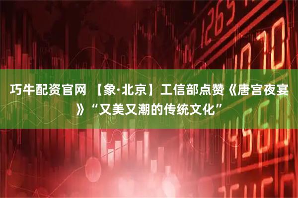 巧牛配资官网 【象·北京】工信部点赞《唐宫夜宴》“又美又潮的传统文化”