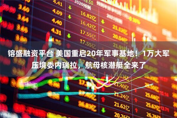 镕盛融资平台 美国重启20年军事基地！1万大军压境委内瑞拉，航母核潜艇全来了