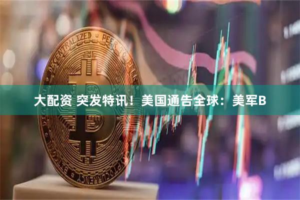 大配资 突发特讯！美国通告全球：美军B