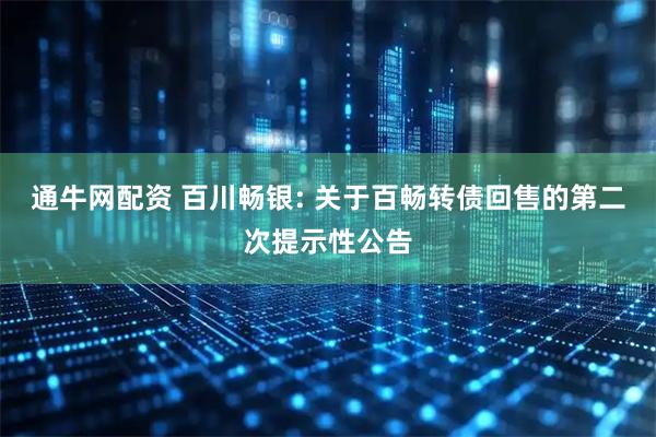 通牛网配资 百川畅银: 关于百畅转债回售的第二次提示性公告