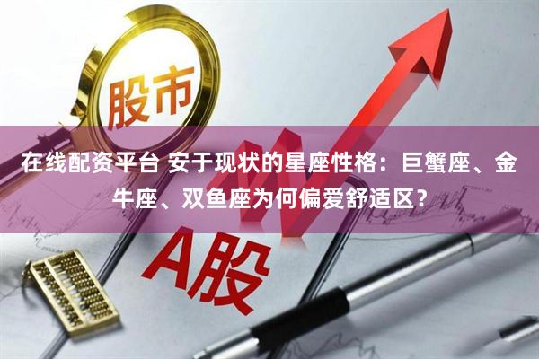 在线配资平台 安于现状的星座性格：巨蟹座、金牛座、双鱼座为何偏爱舒适区？