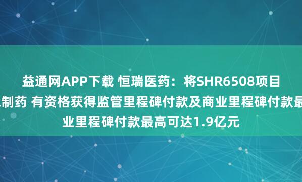 益通网APP下载 恒瑞医药：将SHR6508项目有偿许可给翰森制药 有资格获得监管里程碑付款及商业里程碑付款最高可达1.9亿元