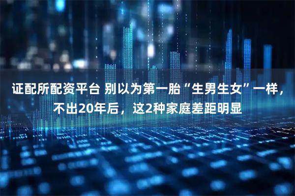 证配所配资平台 别以为第一胎“生男生女”一样，不出20年后，这2种家庭差距明显