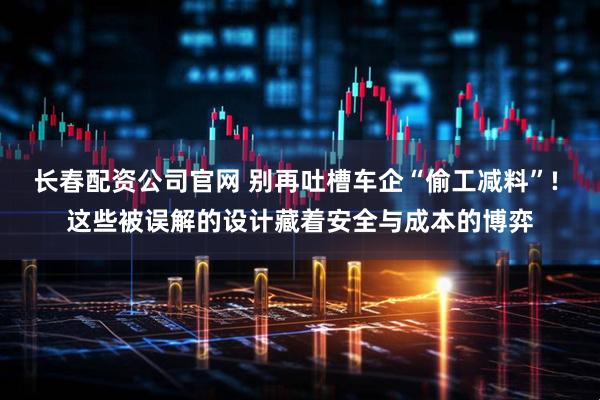 长春配资公司官网 别再吐槽车企“偷工减料”! 这些被误解的设计藏着安全与成本的博弈
