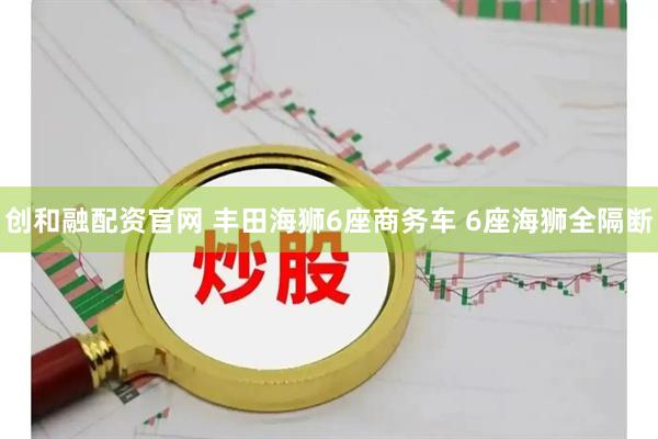 创和融配资官网 丰田海狮6座商务车 6座海狮全隔断