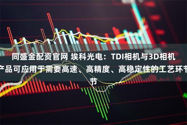 同盛金配资官网 埃科光电：TDI相机与3D相机产品可应用于需要高速、高精度、高稳定性的工艺环节
