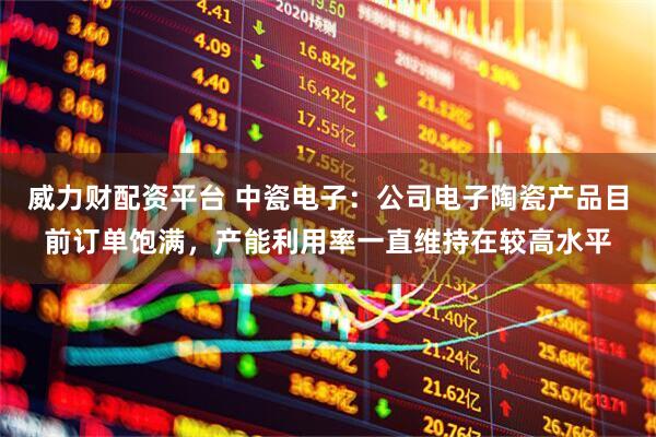 威力财配资平台 中瓷电子：公司电子陶瓷产品目前订单饱满，产能利用率一直维持在较高水平