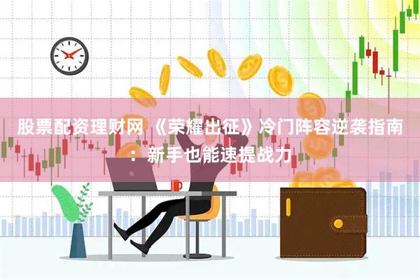 股票配资理财网 《荣耀出征》冷门阵容逆袭指南：新手也能速提战力