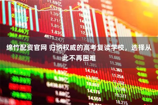 绵竹配资官网 归纳权威的高考复读学校，选择从此不再困难