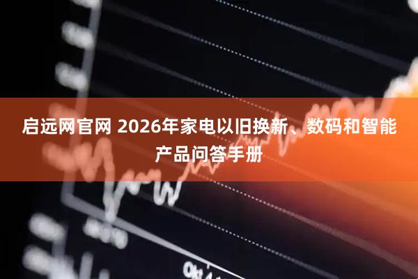 启远网官网 2026年家电以旧换新、数码和智能产品问答手册