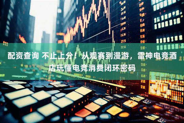 配资查询 不止上分！从观赛到漫游，雷神电竞酒店玩懂电竞消费闭环密码