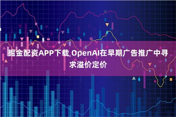 掘金配资APP下载 OpenAI在早期广告推广中寻求溢价定价
