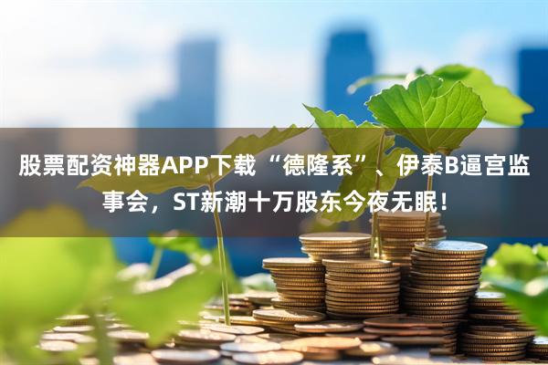 股票配资神器APP下载 “德隆系”、伊泰B逼宫监事会，ST新潮十万股东今夜无眠！