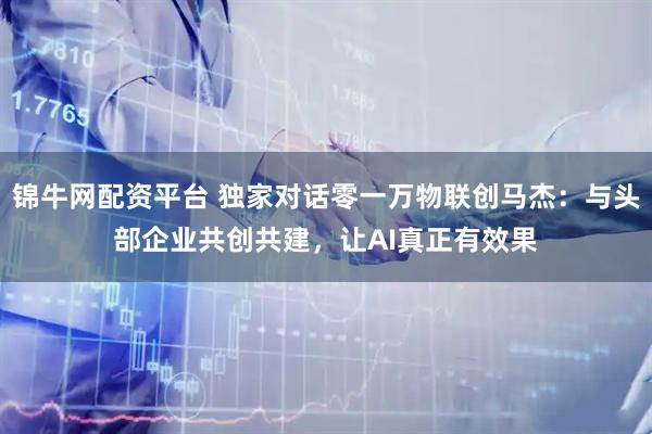 锦牛网配资平台 独家对话零一万物联创马杰：与头部企业共创共建，让AI真正有效果