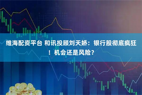 维海配资平台 和讯投顾刘天娇：银行股彻底疯狂！机会还是风险？