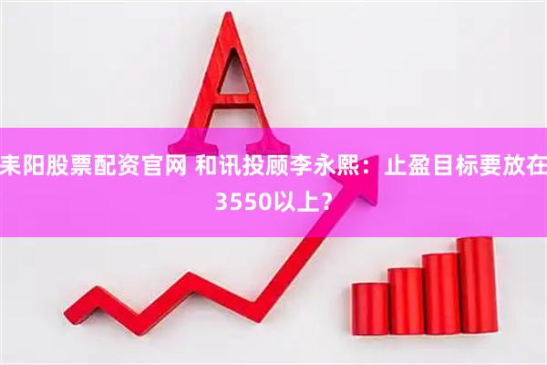 耒阳股票配资官网 和讯投顾李永熙：止盈目标要放在3550以上？