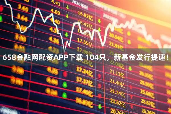 658金融网配资APP下载 104只，新基金发行提速！