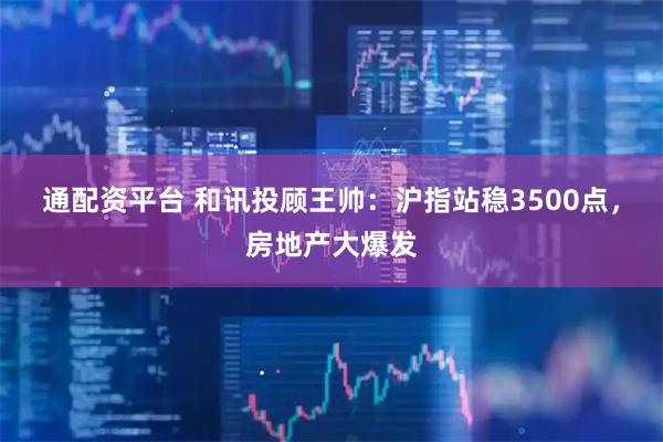 通配资平台 和讯投顾王帅：沪指站稳3500点，房地产大爆发