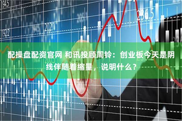 配操盘配资官网 和讯投顾周铃：创业板今天是阴线伴随着缩量，说明什么？