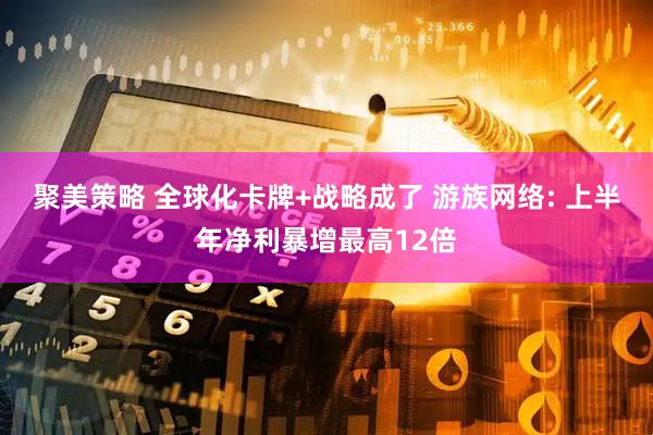 聚美策略 全球化卡牌+战略成了 游族网络: 上半年净利暴增最高12倍