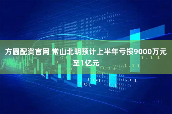 方圆配资官网 常山北明预计上半年亏损9000万元至1亿元