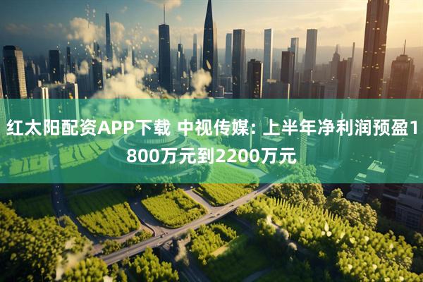 红太阳配资APP下载 中视传媒: 上半年净利润预盈1800万元到2200万元