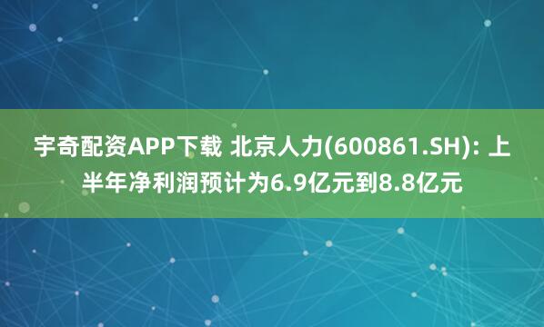 宇奇配资APP下载 北京人力(600861.SH): 上半年净利润预计为6.9亿元到8.8亿元