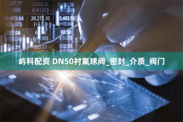 屿科配资 DN50衬氟球阀_密封_介质_阀门
