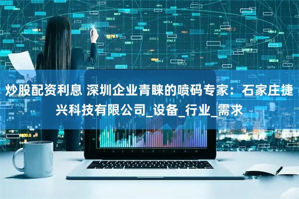 炒股配资利息 深圳企业青睐的喷码专家：石家庄捷兴科技有限公司_设备_行业_需求