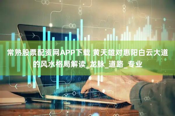 常熟股票配资网APP下载 黄天雄对惠阳白云大道的风水格局解读_龙脉_道路_专业