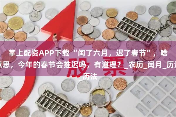 掌上配资APP下载 “闰了六月，迟了春节”，啥意思，今年的春节会推迟吗，有道理？_农历_闰月_历法